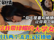 给我戴绿帽的大学女友 灌醉找两个流浪汉来轮操她